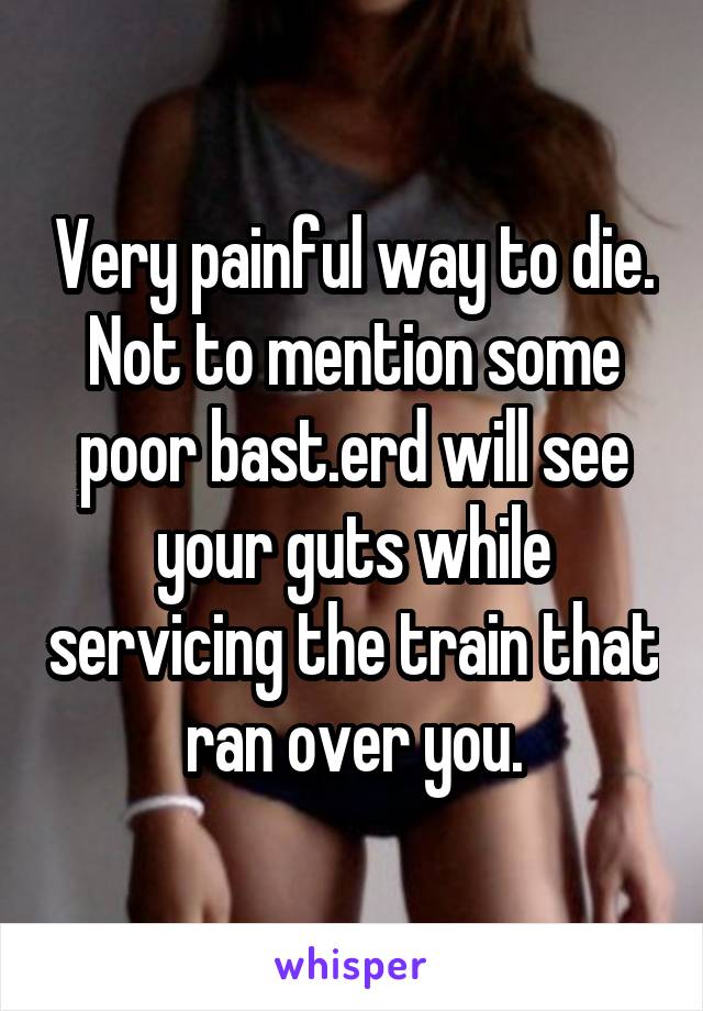 Very painful way to die. Not to mention some poor bast.erd will see your guts while servicing the train that ran over you.