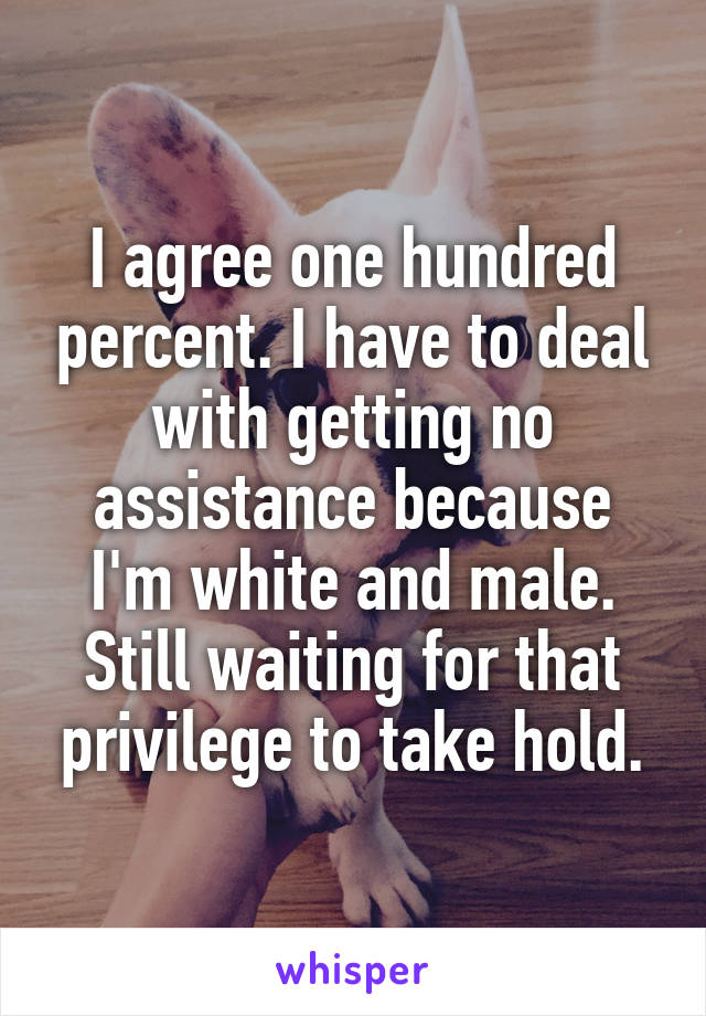 I agree one hundred percent. I have to deal with getting no assistance because I'm white and male. Still waiting for that privilege to take hold.