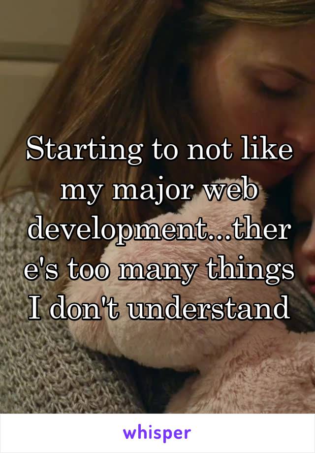 Starting to not like my major web development...there's too many things I don't understand