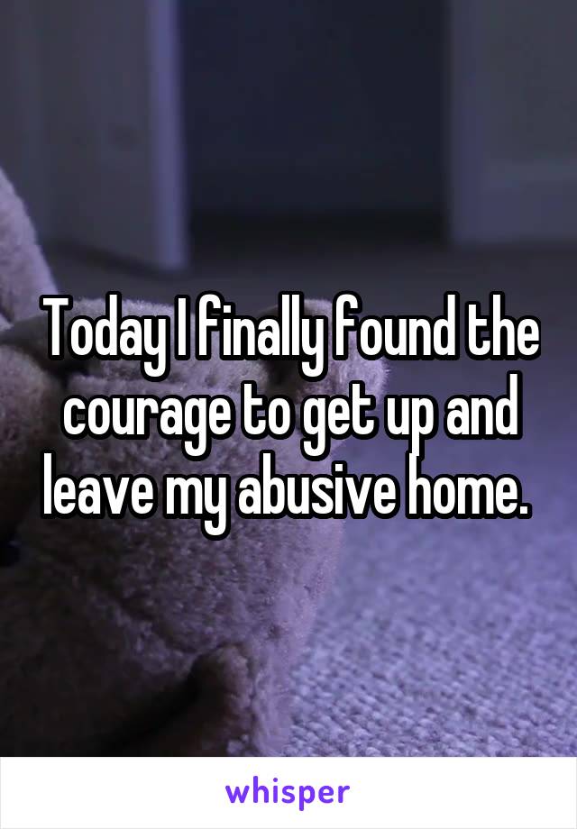 Today I finally found the courage to get up and leave my abusive home. 