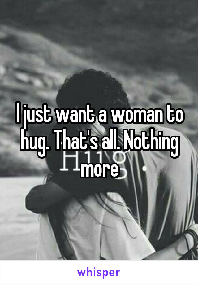 I just want a woman to hug. That's all. Nothing more