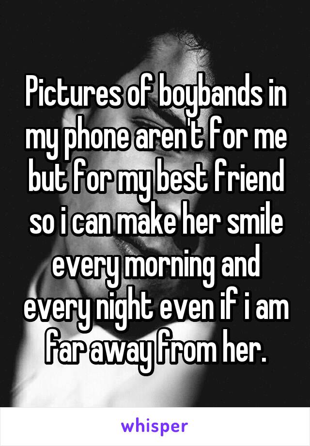 Pictures of boybands in my phone aren't for me but for my best friend so i can make her smile every morning and every night even if i am far away from her.