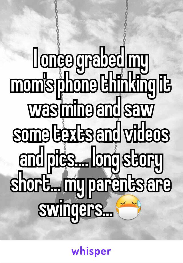 I once grabed my mom's phone thinking it was mine and saw some texts and videos and pics.... long story short... my parents are swingers...😷