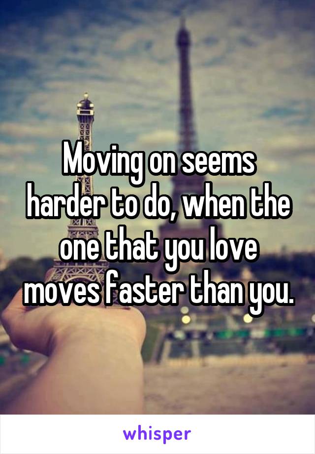 Moving on seems harder to do, when the one that you love moves faster than you.