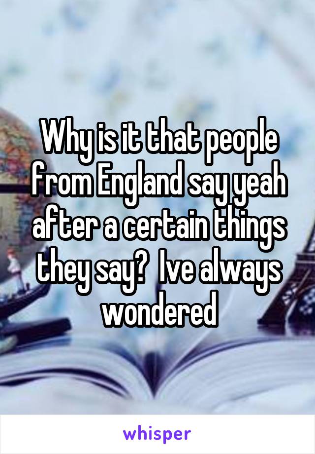 Why is it that people from England say yeah after a certain things they say?  Ive always wondered