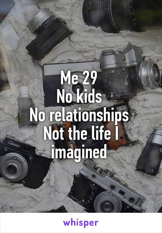 Me 29 
No kids 
No relationships 
Not the life I imagined 