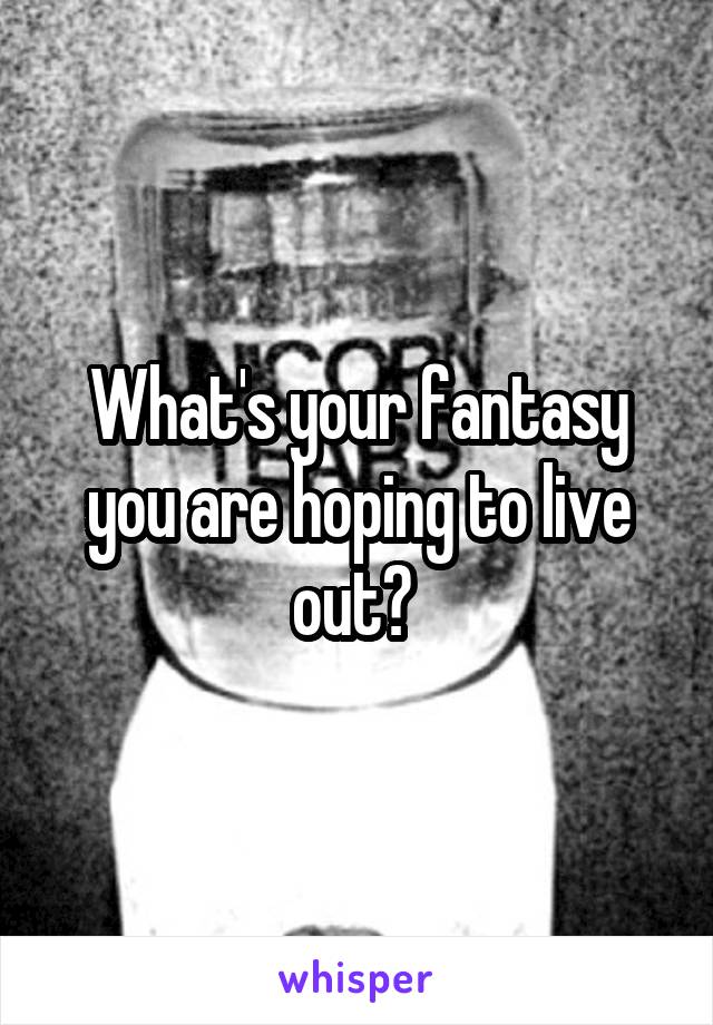 What's your fantasy you are hoping to live out? 