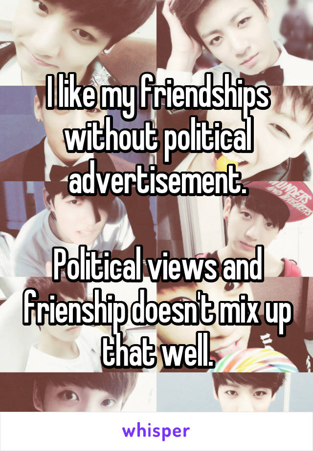 I like my friendships without political advertisement.

Political views and frienship doesn't mix up that well.