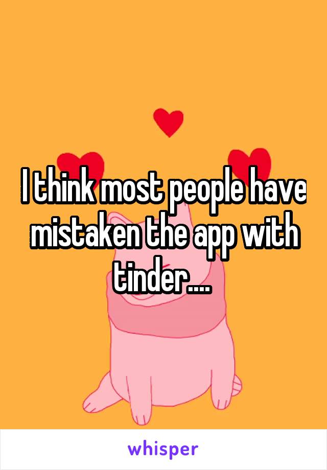 I think most people have mistaken the app with tinder.... 