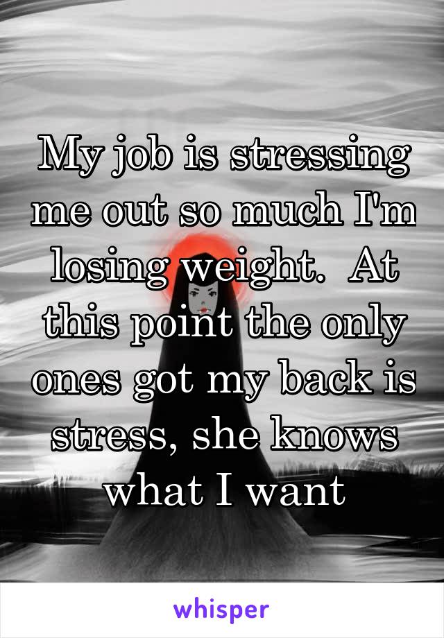 My job is stressing me out so much I'm losing weight.  At this point the only ones got my back is stress, she knows what I want