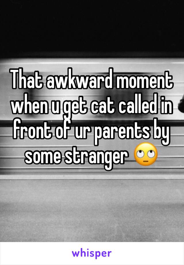 That awkward moment when u get cat called in front of ur parents by some stranger 🙄