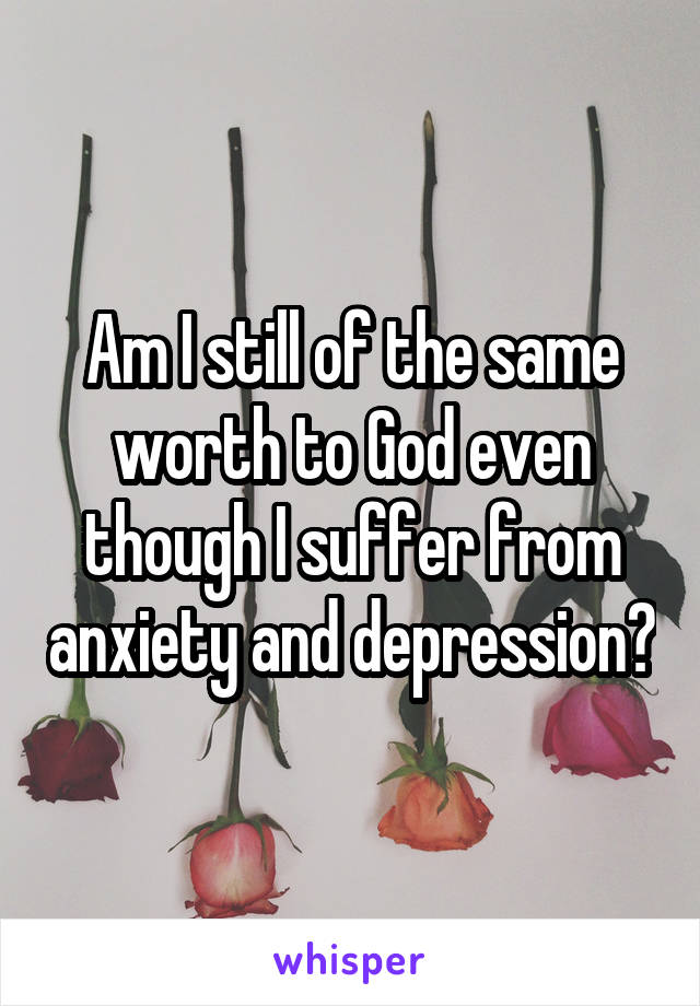 Am I still of the same worth to God even though I suffer from anxiety and depression?