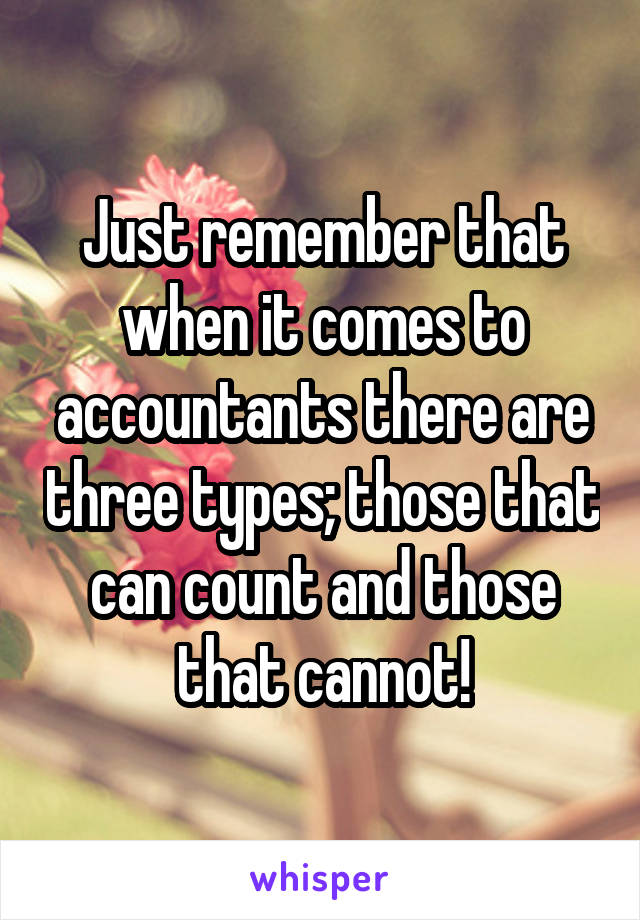 Just remember that when it comes to accountants there are three types; those that can count and those that cannot!