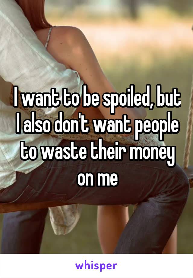 I want to be spoiled, but I also don't want people to waste their money on me