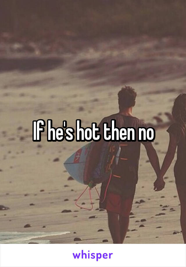 If he's hot then no