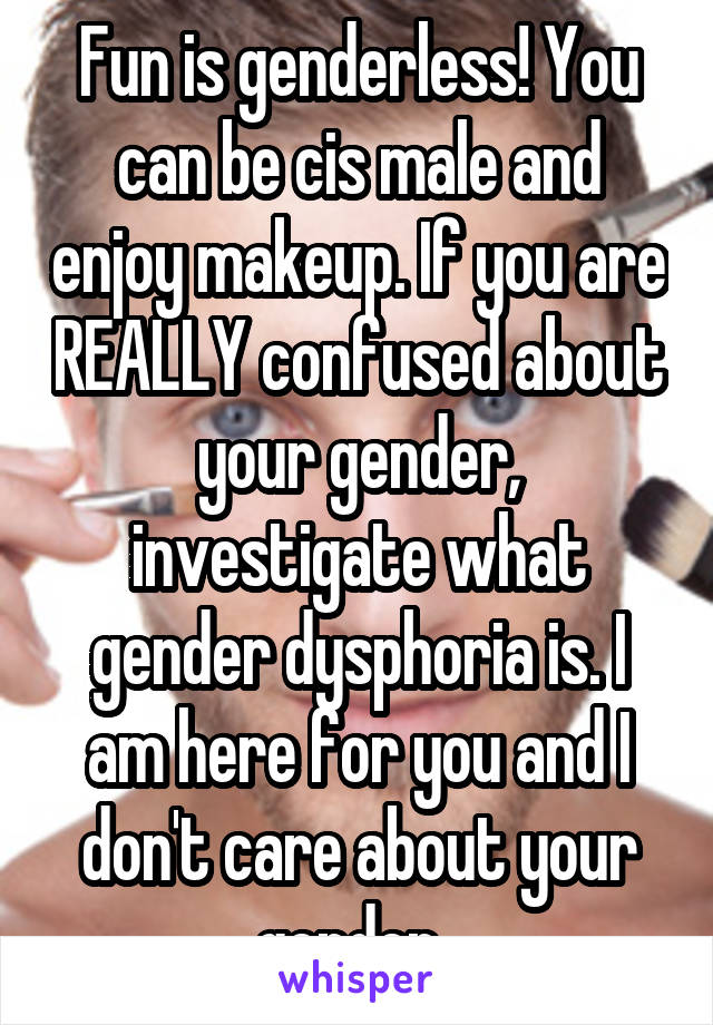 Fun is genderless! You can be cis male and enjoy makeup. If you are REALLY confused about your gender, investigate what gender dysphoria is. I am here for you and I don't care about your gender. 