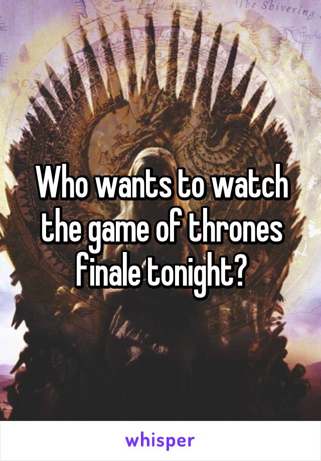 Who wants to watch the game of thrones finale tonight?