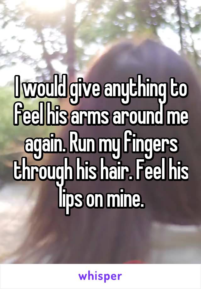 I would give anything to feel his arms around me again. Run my fingers through his hair. Feel his lips on mine.