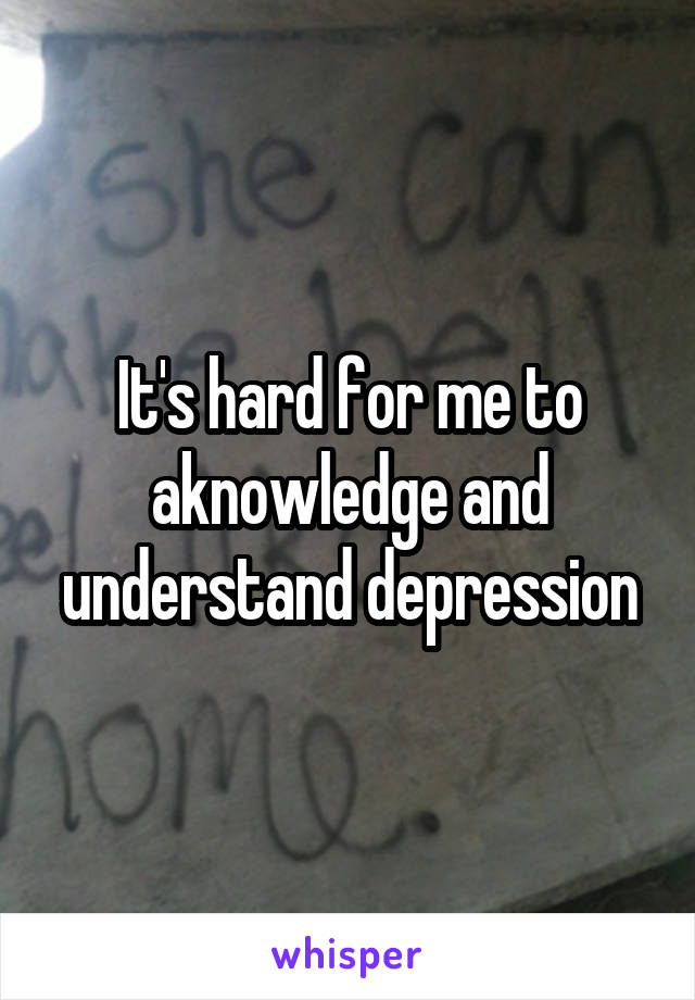 It's hard for me to aknowledge and understand depression