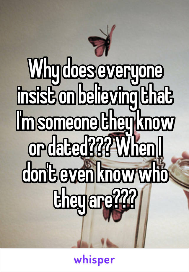 Why does everyone insist on believing that I'm someone they know or dated??? When I don't even know who they are???