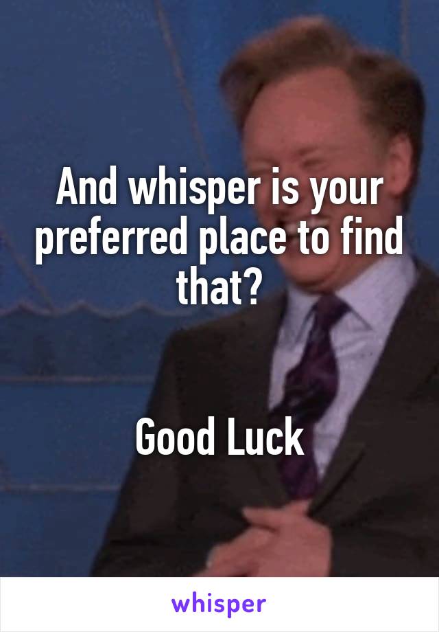 And whisper is your preferred place to find that?


Good Luck