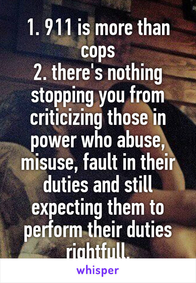 1. 911 is more than cops
2. there's nothing stopping you from criticizing those in power who abuse, misuse, fault in their duties and still expecting them to perform their duties rightfull.