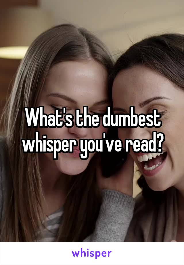 What's the dumbest whisper you've read?