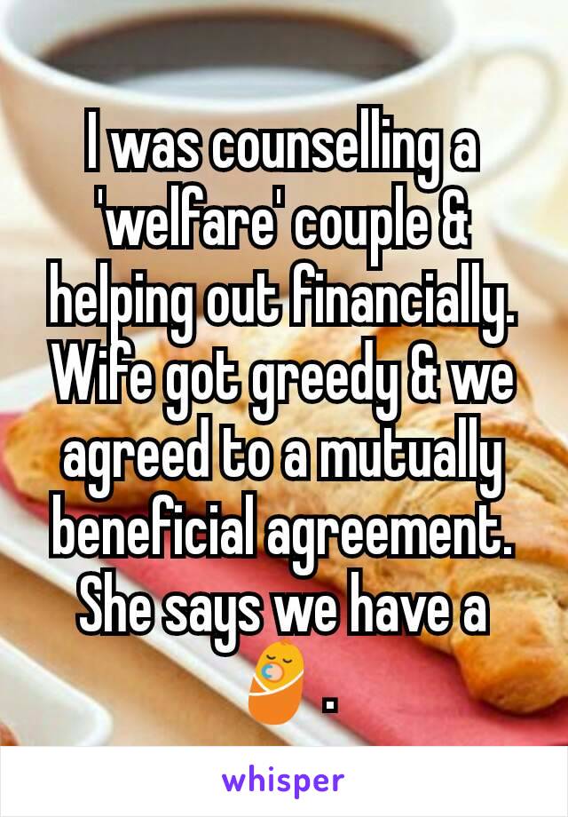 I was counselling a 'welfare' couple & helping out financially. Wife got greedy & we agreed to a mutually beneficial agreement. She says we have a 👶.