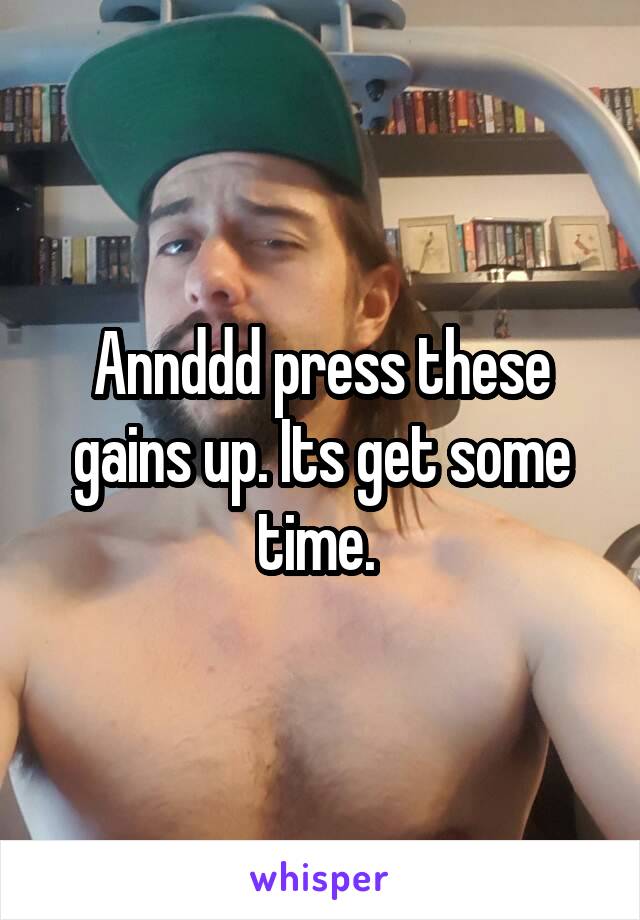 Annddd press these gains up. Its get some time. 