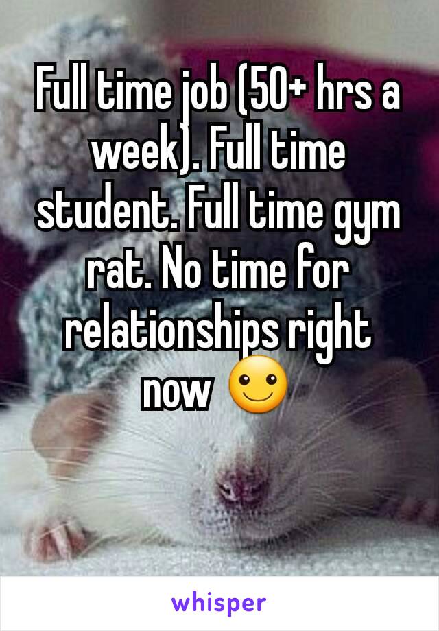 Full time job (50+ hrs a week). Full time student. Full time gym rat. No time for relationships right now ☺