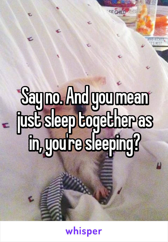 Say no. And you mean just sleep together as in, you're sleeping?