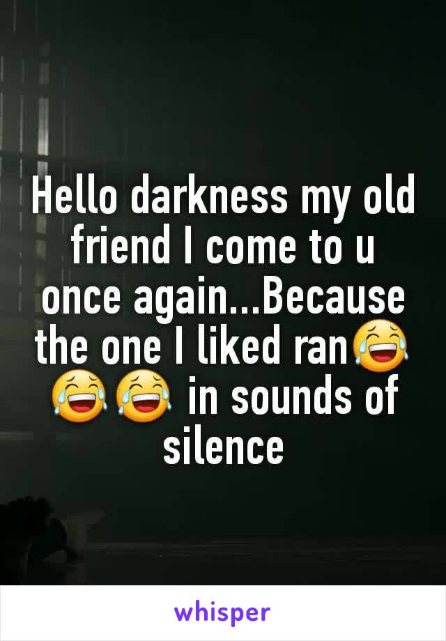 Hello darkness my old friend I come to u once again...Because the one I liked ran😂😂😂 in sounds of silence