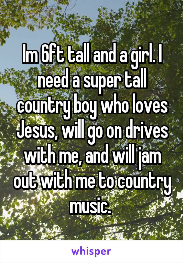 Im 6ft tall and a girl. I need a super tall country boy who loves Jesus, will go on drives with me, and will jam out with me to country music. 