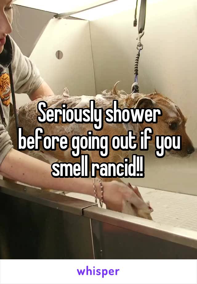 Seriously shower before going out if you smell rancid!! 