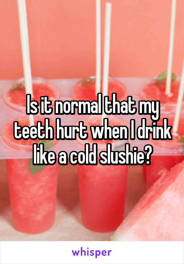 Is it normal that my teeth hurt when I drink like a cold slushie?