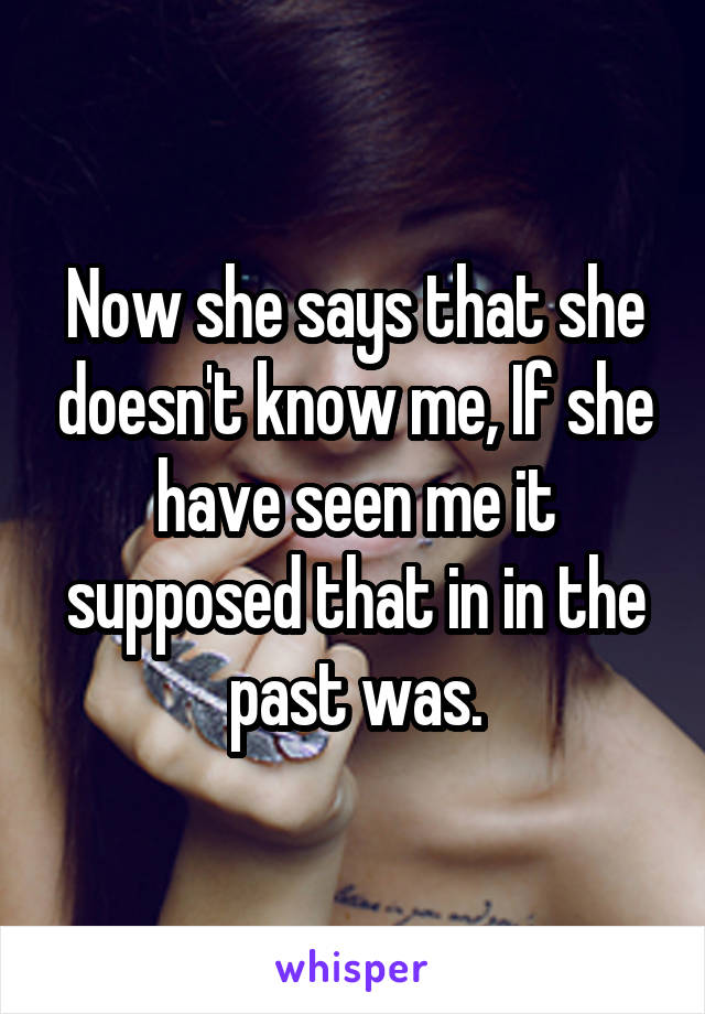 Now she says that she doesn't know me, If she have seen me it supposed that in in the past was.