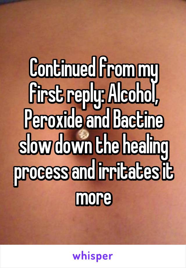 Continued from my first reply: Alcohol, Peroxide and Bactine slow down the healing process and irritates it more