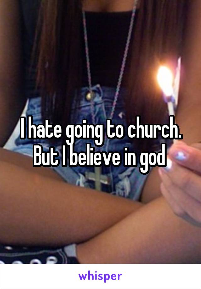 I hate going to church. But I believe in god 