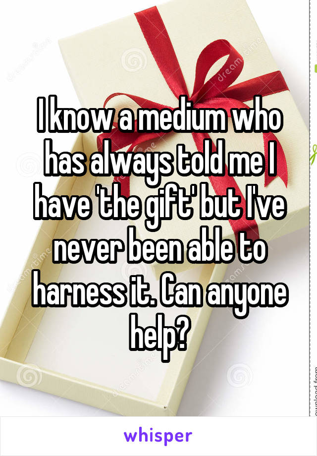 I know a medium who has always told me I have 'the gift' but I've never been able to harness it. Can anyone help?