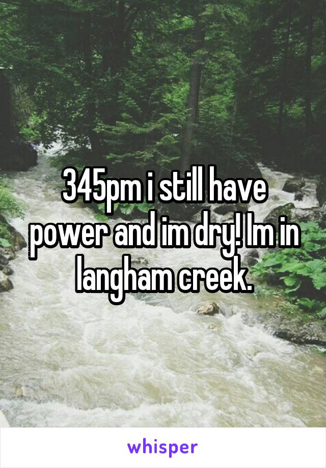 345pm i still have power and im dry! Im in langham creek.