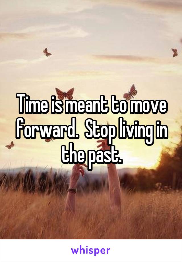 Time is meant to move forward.  Stop living in the past.