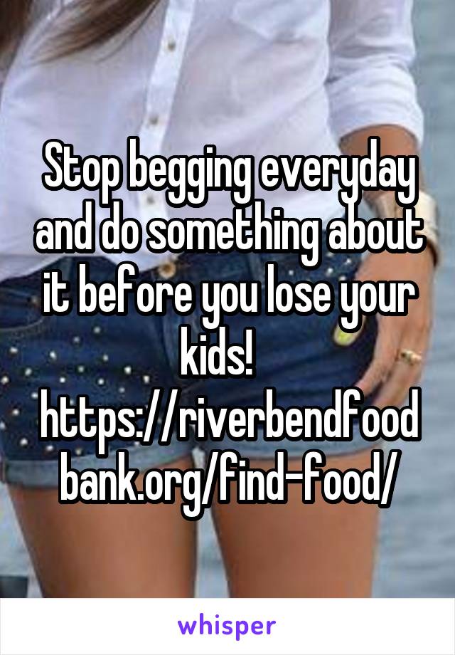 Stop begging everyday and do something about it before you lose your kids!    https://riverbendfoodbank.org/find-food/