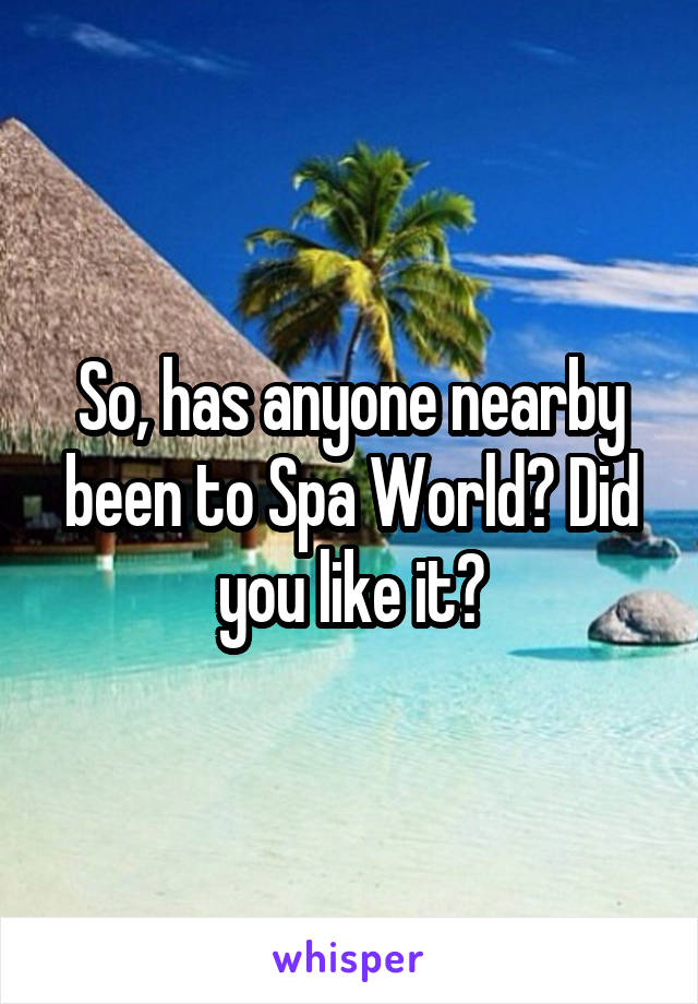 So, has anyone nearby been to Spa World? Did you like it?