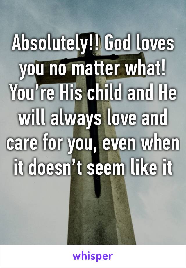 Absolutely!! God loves you no matter what! You’re His child and He will always love and care for you, even when it doesn’t seem like it