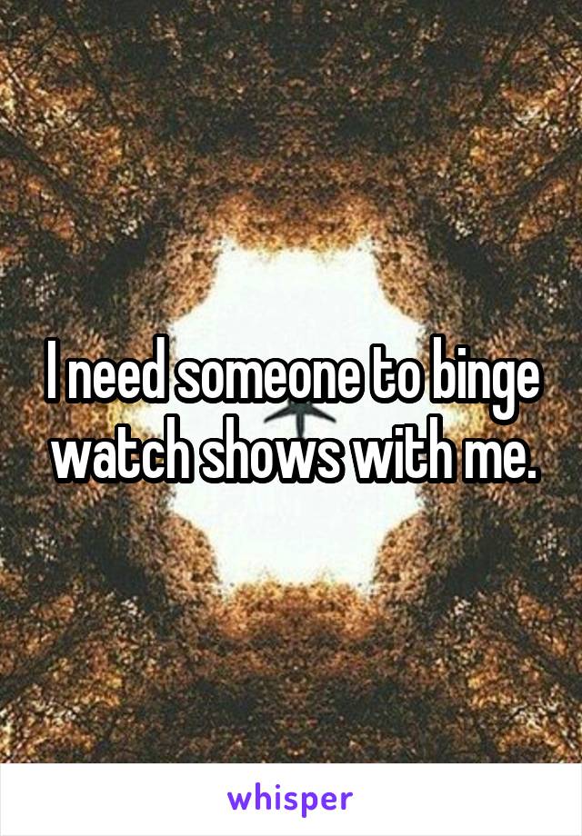 I need someone to binge watch shows with me.