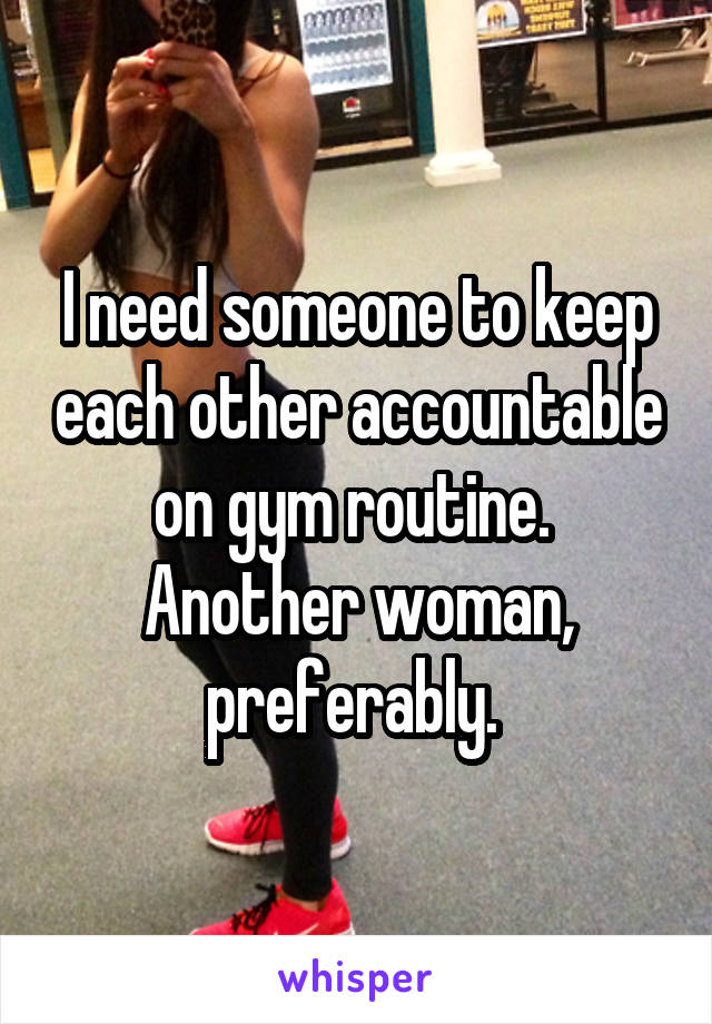 I need someone to keep each other accountable on gym routine. 
Another woman, preferably. 