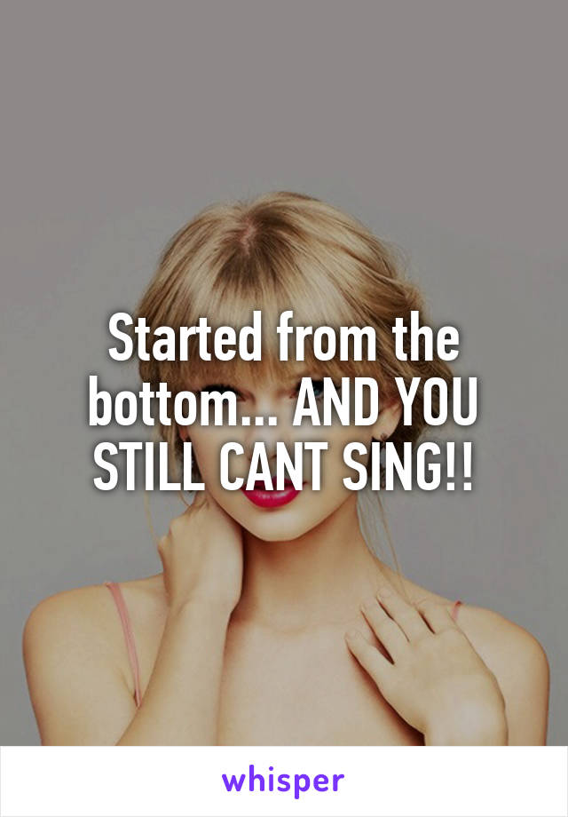 Started from the bottom... AND YOU STILL CANT SING!!