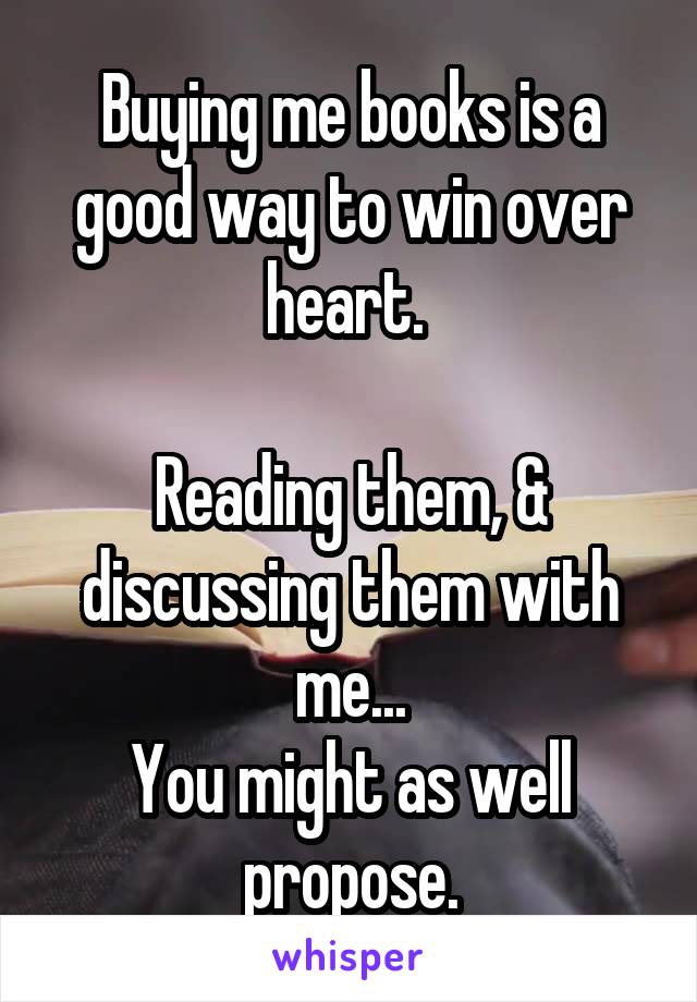 Buying me books is a good way to win over heart. 

Reading them, & discussing them with me...
You might as well propose.