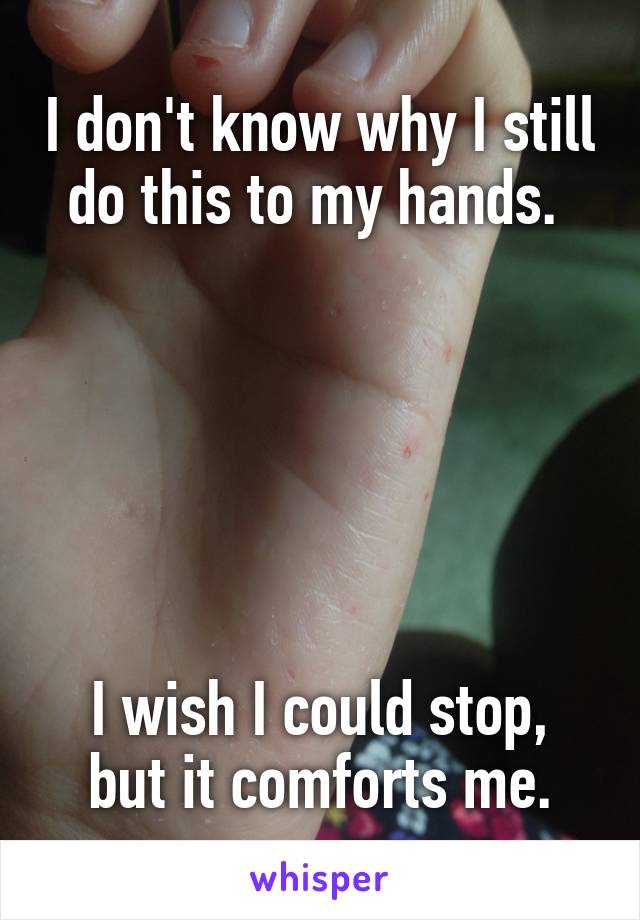 I don't know why I still do this to my hands. 






I wish I could stop, but it comforts me.