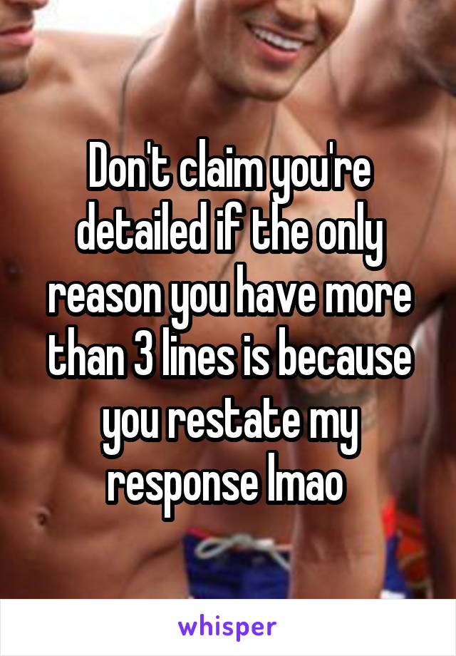 Don't claim you're detailed if the only reason you have more than 3 lines is because you restate my response lmao 